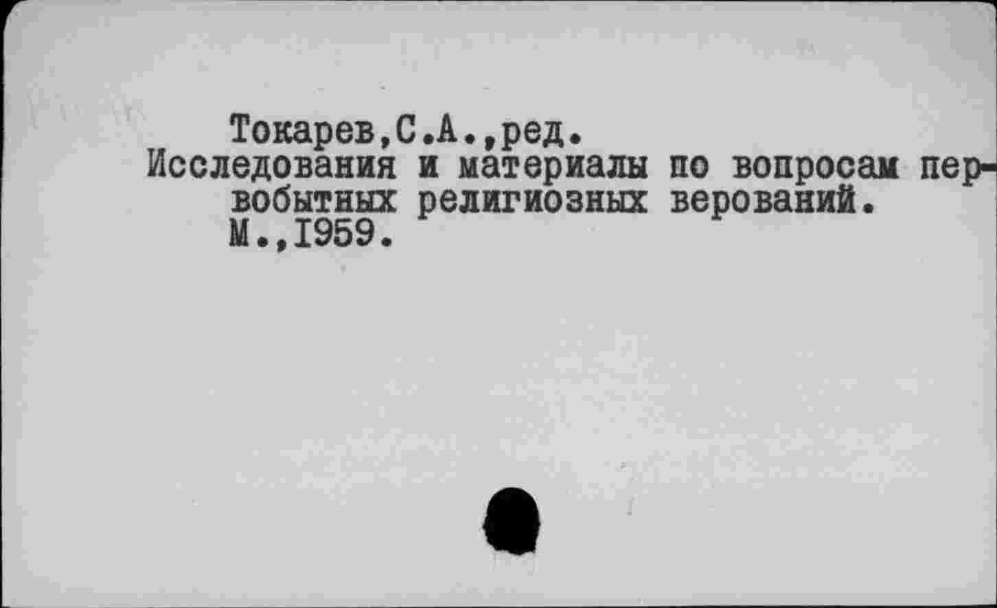 ﻿Токарев,С.А.,ред.
Исследования и материалы по вопросам пер^ вобытных религиозных верований. М.,1959.